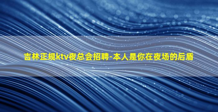 吉林正规ktv夜总会招聘-本人是你在夜场的后盾